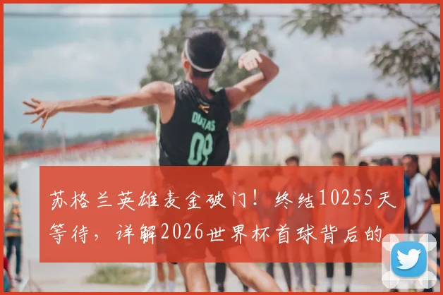 苏格兰英雄麦金破门!终结10255天等待,详解2026世界杯首球背后的故事与意义
