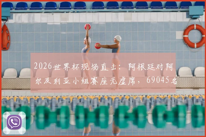 2026世界杯现场直击:阿根廷对阿尔及利亚小组赛座无虚席,69045名观众入场盛况解析,附观赛体验与购票攻略