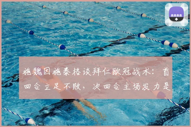 施魏因施泰格谈拜仁欧冠战术：首回合立足不败，次回合主场发力是关键