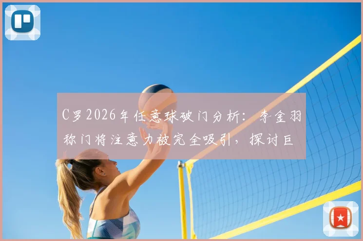 C罗2026年任意球破门分析:李金羽称门将注意力被完全吸引,探讨巨星威慑力与门将反应极限