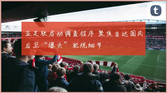 亚足联启动调查程序 聚焦吉达国民后卫“爆头”犯规细节