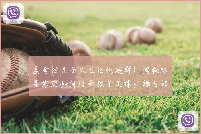 夏奇拉儿子米兰记忆超群!揭秘球星家庭如何培养孩子足球兴趣与超强记忆力