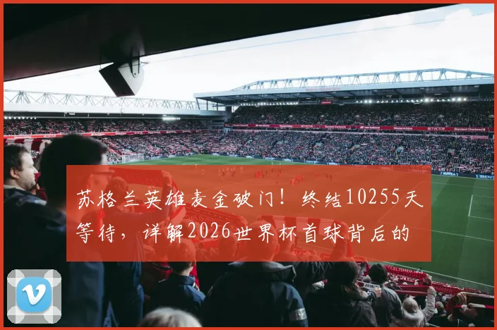 苏格兰英雄麦金破门！终结10255天等待，详解2026世界杯首球背后的故事与意义