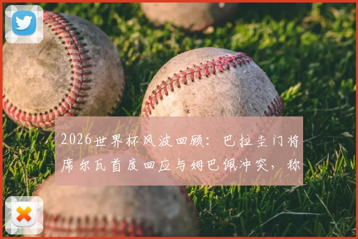2026世界杯风波回顾:巴拉圭门将席尔瓦首度回应与姆巴佩冲突,称“都已过去,不再在乎”