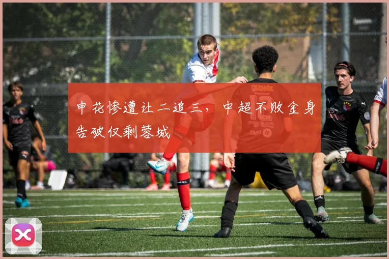 申花惨遭让二追三，中超不败金身告破仅剩蓉城