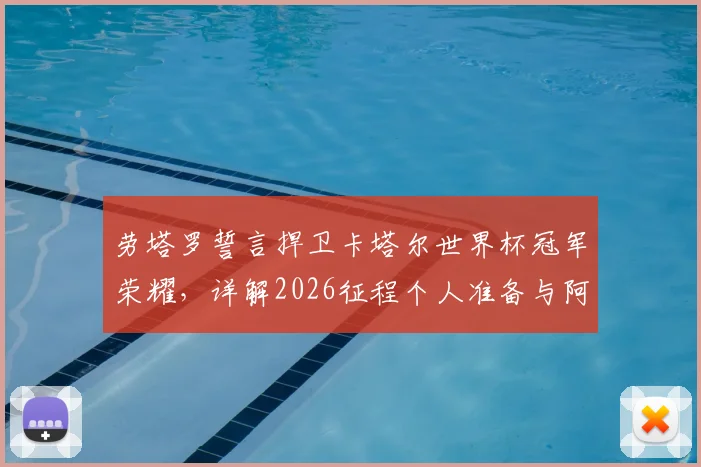 劳塔罗誓言捍卫卡塔尔世界杯冠军荣耀，详解2026征程个人准备与阿根廷队领袖责任