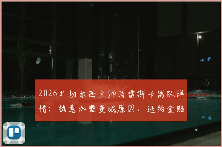 2026年切尔西主帅马雷斯卡离队详情：执意加盟曼城原因、违约金赔偿金额分析与对蓝军后续影响解读
