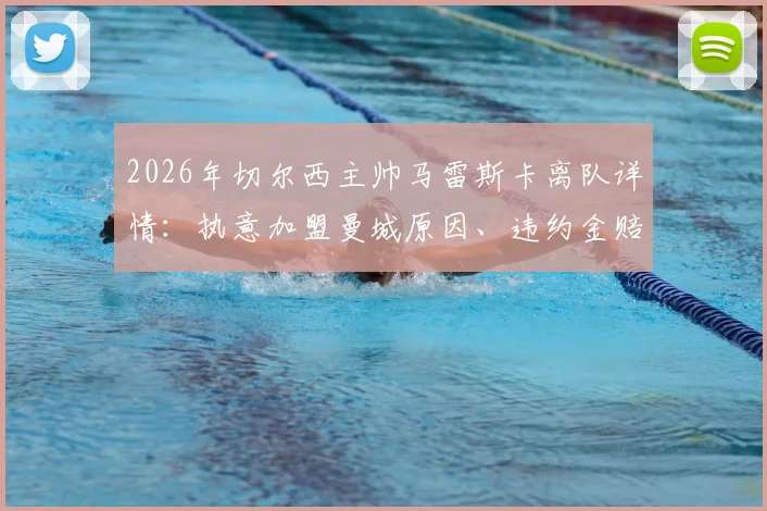 2026年切尔西主帅马雷斯卡离队详情：执意加盟曼城原因、违约金赔偿金额分析与对蓝军后续影响解读