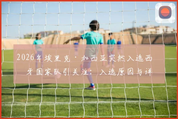 2026年埃里克·加西亚突然入选西班牙国家队引关注:入选原因与详细过程解析,浅谈其未来前景