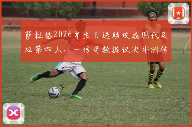 萨拉赫2026年生日送助攻成现代足坛第四人，一传奇数据仅次非洲传奇米拉