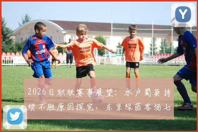 2026日职联赛事展望:水户蜀葵持续不胜原因探究,东京绿茵客场七连败困境解读与前景分析
