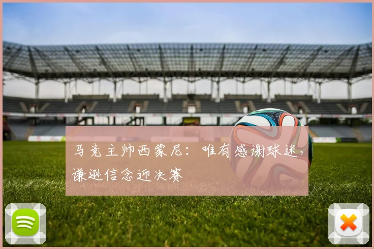 马竞主帅西蒙尼：唯有感谢球迷，谦逊信念迎决赛