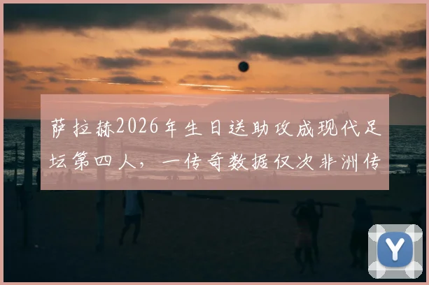 萨拉赫2026年生日送助攻成现代足坛第四人,一传奇数据仅次非洲传奇米拉