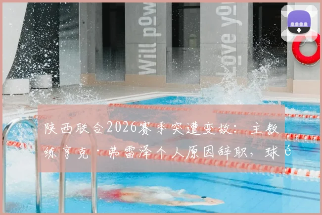陕西联合2026赛季突遭变故：主教练亨克·弗雷泽个人原因辞职，球队新帅人选与未来走向分析