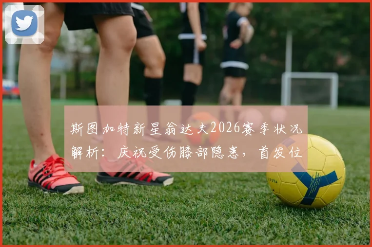 斯图加特新星翁达夫2026赛季状况解析：庆祝受伤膝部隐患，首发位置全力争取中
