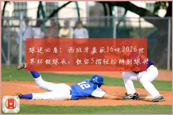 球迷必看：西班牙查获16吨2026世界杯假球衣，教你5招轻松辨别球衣真伪，别再上当！