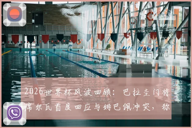 2026世界杯风波回顾：巴拉圭门将席尔瓦首度回应与姆巴佩冲突，称“都已过去，不再在乎”