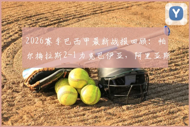 2026赛季巴西甲最新战报回顾：帕尔梅拉斯2-1力克巴伊亚，阿里亚斯关键破门全过程分析与赛后数据解读