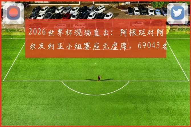 2026世界杯现场直击：阿根廷对阿尔及利亚小组赛座无虚席，69045名观众入场盛况解析，附观赛体验与购票攻略