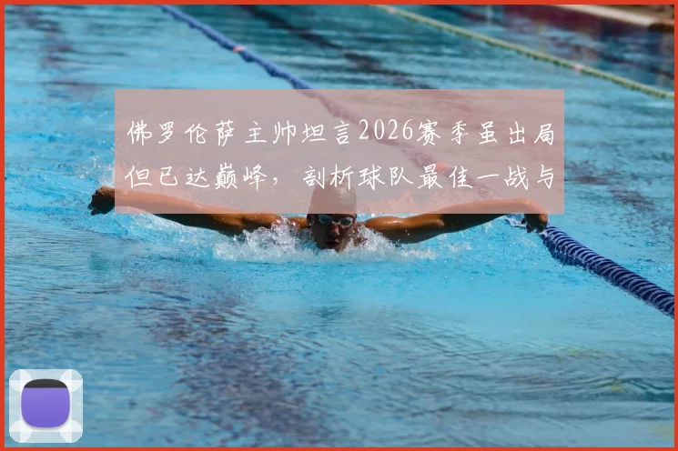 佛罗伦萨主帅坦言2026赛季虽出局但已达巅峰，剖析球队最佳一战与未来走向