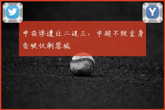 申花惨遭让二追三，中超不败金身告破仅剩蓉城
