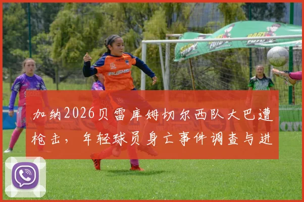 加纳2026贝雷库姆切尔西队大巴遭枪击，年轻球员身亡事件调查与进展