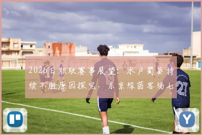 2026日职联赛事展望：水户蜀葵持续不胜原因探究，东京绿茵客场七连败困境解读与前景分析