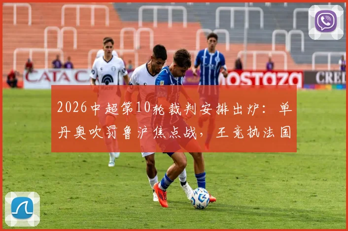 2026中超第10轮裁判安排出炉:单丹奥吹罚鲁沪焦点战,王竞执法国安迎战大连英博
