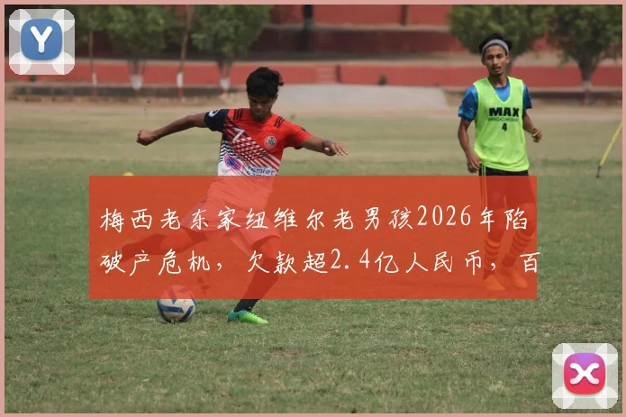 梅西老东家纽维尔老男孩2026年陷破产危机,欠款超2.4亿人民币,百年球队为何至此?